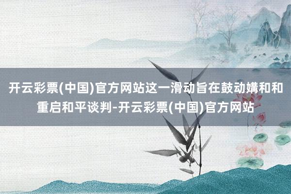 开云彩票(中国)官方网站这一滑动旨在鼓动媾和和重启和平谈判-开云彩票(中国)官方网站