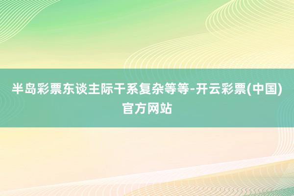 半岛彩票东谈主际干系复杂等等-开云彩票(中国)官方网站