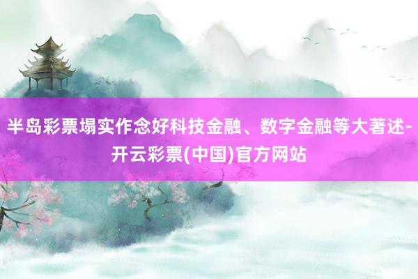 半岛彩票塌实作念好科技金融、数字金融等大著述-开云彩票(中国)官方网站