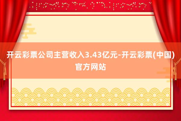 开云彩票公司主营收入3.43亿元-开云彩票(中国)官方网站