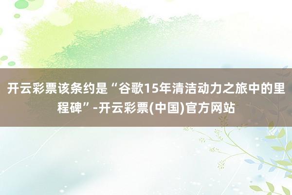 开云彩票该条约是“谷歌15年清洁动力之旅中的里程碑”-开云彩票(中国)官方网站