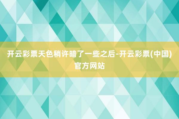 开云彩票天色稍许暗了一些之后-开云彩票(中国)官方网站