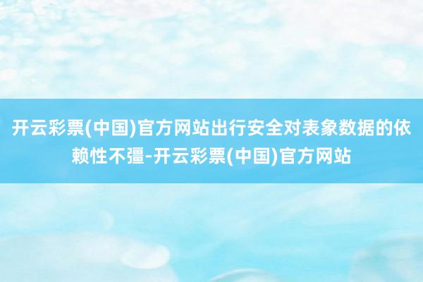 开云彩票(中国)官方网站出行安全对表象数据的依赖性不彊-开云彩票(中国)官方网站