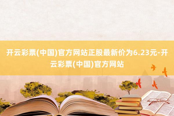 开云彩票(中国)官方网站正股最新价为6.23元-开云彩票(中国)官方网站