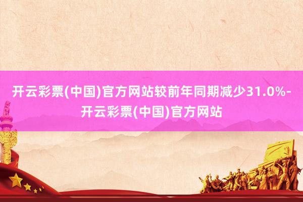 开云彩票(中国)官方网站较前年同期减少31.0%-开云彩票(中国)官方网站