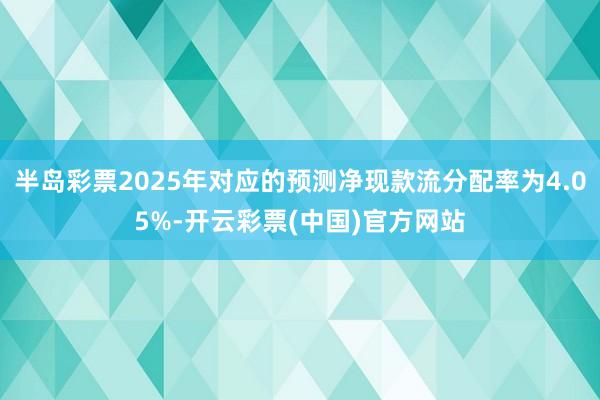 半岛彩票2025年对应的预测净现款流分配率为4.05%-开云彩票(中国)官方网站