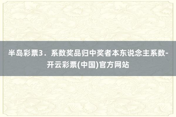 半岛彩票　　3．系数奖品归中奖者本东说念主系数-开云彩票(中国)官方网站