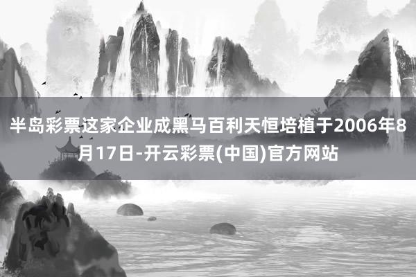 半岛彩票这家企业成黑马百利天恒培植于2006年8月17日-开云彩票(中国)官方网站