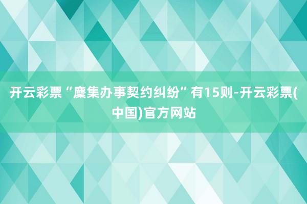 开云彩票“麇集办事契约纠纷”有15则-开云彩票(中国)官方网站