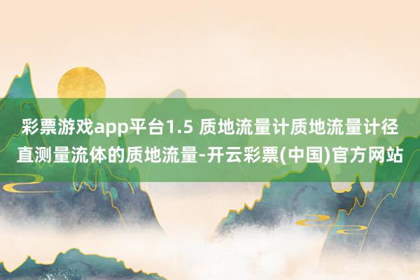 彩票游戏app平台1.5 质地流量计质地流量计径直测量流体的质地流量-开云彩票(中国)官方网站