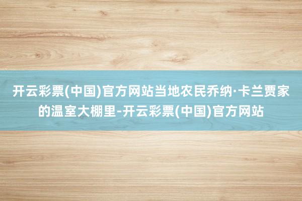 开云彩票(中国)官方网站当地农民乔纳·卡兰贾家的温室大棚里-开云彩票(中国)官方网站