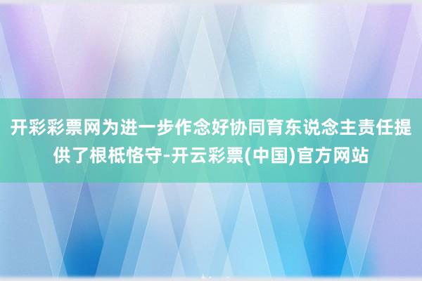 开彩彩票网为进一步作念好协同育东说念主责任提供了根柢恪守-开云彩票(中国)官方网站