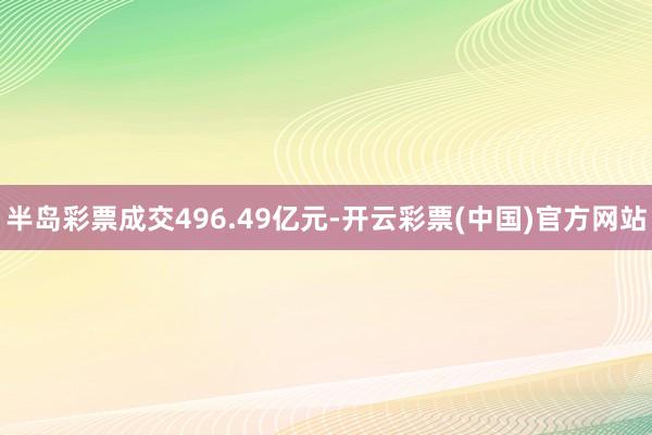 半岛彩票成交496.49亿元-开云彩票(中国)官方网站