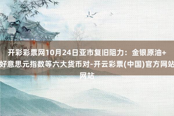 开彩彩票网10月24日亚市复旧阻力：金银原油+好意思元指数等六大货币对-开云彩票(中国)官方网站