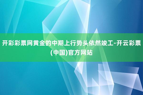 开彩彩票网黄金的中期上行势头依然竣工-开云彩票(中国)官方网站