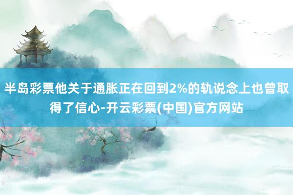 半岛彩票他关于通胀正在回到2%的轨说念上也曾取得了信心-开云彩票(中国)官方网站