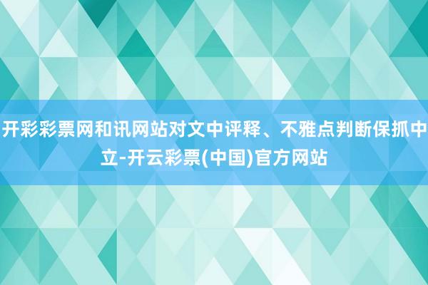 开彩彩票网和讯网站对文中评释、不雅点判断保抓中立-开云彩票(中国)官方网站