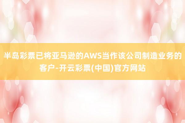 半岛彩票已将亚马逊的AWS当作该公司制造业务的客户-开云彩票(中国)官方网站