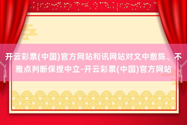 开云彩票(中国)官方网站和讯网站对文中敷陈、不雅点判断保捏中立-开云彩票(中国)官方网站