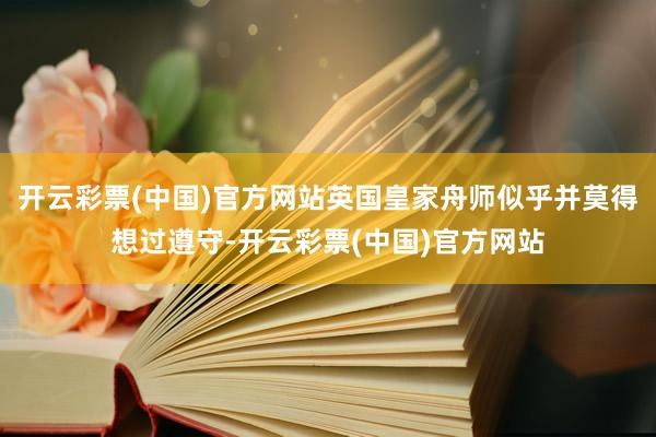 开云彩票(中国)官方网站英国皇家舟师似乎并莫得想过遵守-开云彩票(中国)官方网站