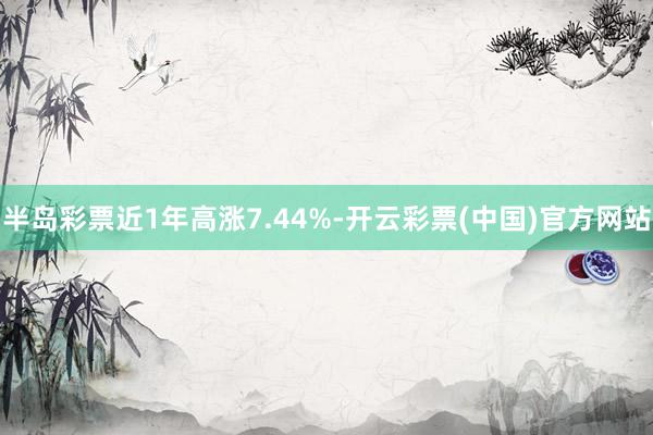 半岛彩票近1年高涨7.44%-开云彩票(中国)官方网站