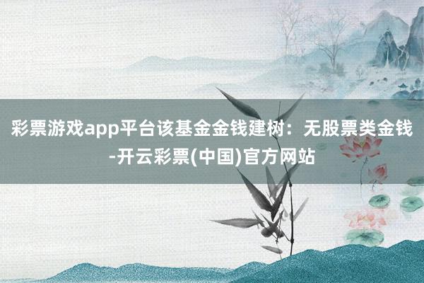 彩票游戏app平台该基金金钱建树：无股票类金钱-开云彩票(中国)官方网站