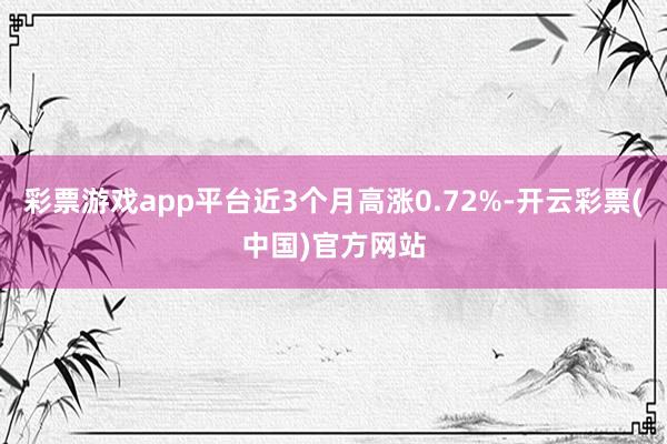 彩票游戏app平台近3个月高涨0.72%-开云彩票(中国)官方网站