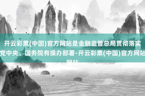 开云彩票(中国)官方网站是金融监管总局贯彻落实党中央、国务院有操办部署-开云彩票(中国)官方网站