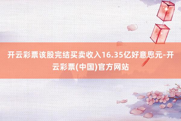 开云彩票该股完结买卖收入16.35亿好意思元-开云彩票(中国)官方网站