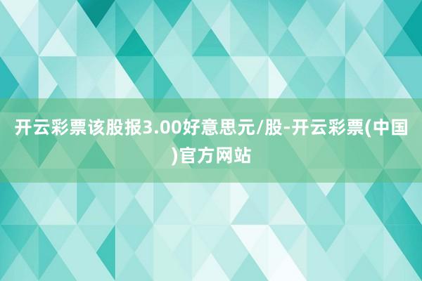 开云彩票该股报3.00好意思元/股-开云彩票(中国)官方网站