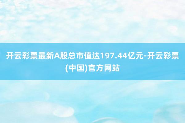 开云彩票最新A股总市值达197.44亿元-开云彩票(中国)官方网站