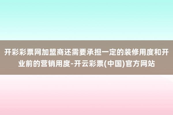 开彩彩票网加盟商还需要承担一定的装修用度和开业前的营销用度-开云彩票(中国)官方网站