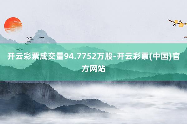 开云彩票成交量94.7752万股-开云彩票(中国)官方网站