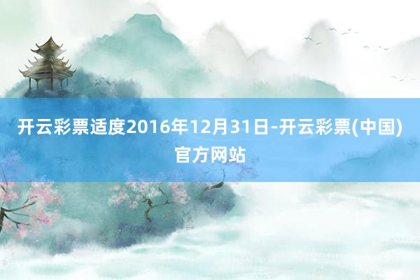 开云彩票适度2016年12月31日-开云彩票(中国)官方网站