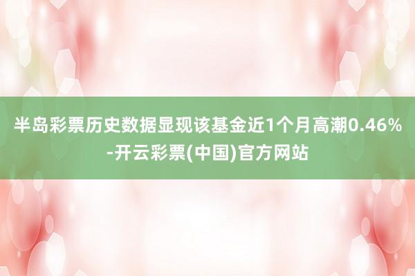 半岛彩票历史数据显现该基金近1个月高潮0.46%-开云彩票(中国)官方网站