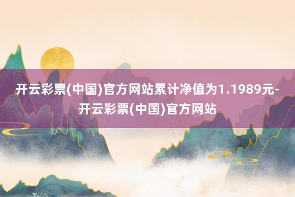 开云彩票(中国)官方网站累计净值为1.1989元-开云彩票(中国)官方网站