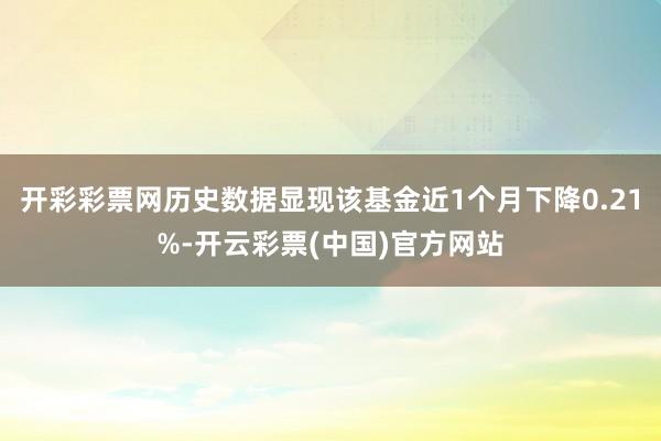 开彩彩票网历史数据显现该基金近1个月下降0.21%-开云彩票(中国)官方网站