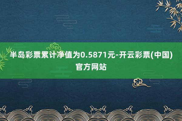 半岛彩票累计净值为0.5871元-开云彩票(中国)官方网站