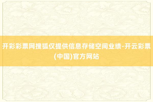 开彩彩票网搜狐仅提供信息存储空间业绩-开云彩票(中国)官方网站