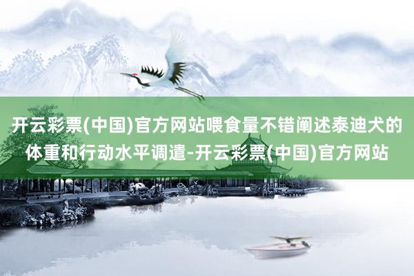 开云彩票(中国)官方网站喂食量不错阐述泰迪犬的体重和行动水平调遣-开云彩票(中国)官方网站