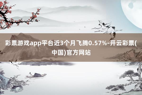 彩票游戏app平台近3个月飞腾0.57%-开云彩票(中国)官方网站