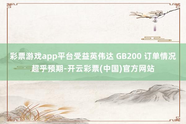 彩票游戏app平台受益英伟达 GB200 订单情况超乎预期-开云彩票(中国)官方网站