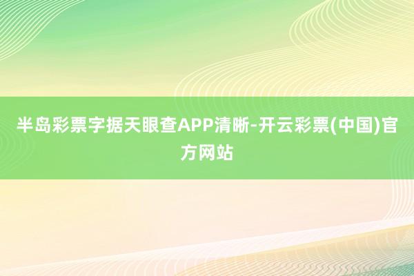 半岛彩票字据天眼查APP清晰-开云彩票(中国)官方网站