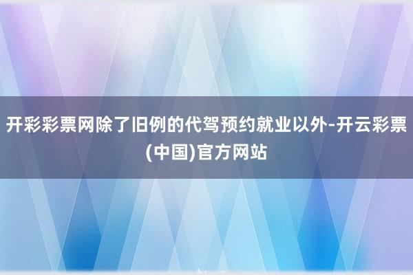 开彩彩票网除了旧例的代驾预约就业以外-开云彩票(中国)官方网站