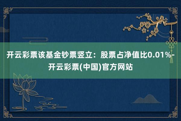 开云彩票该基金钞票竖立：股票占净值比0.01%-开云彩票(中国)官方网站