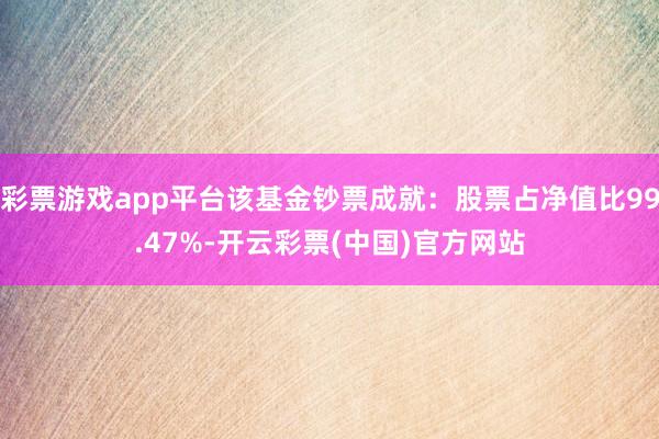 彩票游戏app平台该基金钞票成就：股票占净值比99.47%-开云彩票(中国)官方网站