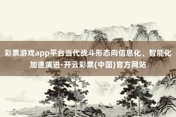 彩票游戏app平台当代战斗形态向信息化、智能化加速演进-开云彩票(中国)官方网站