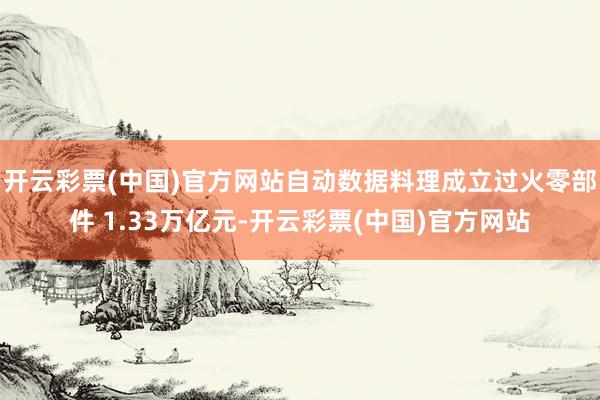 开云彩票(中国)官方网站自动数据料理成立过火零部件 1.33万亿元-开云彩票(中国)官方网站