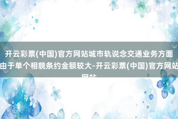 开云彩票(中国)官方网站城市轨说念交通业务方面由于单个相貌条约金额较大-开云彩票(中国)官方网站