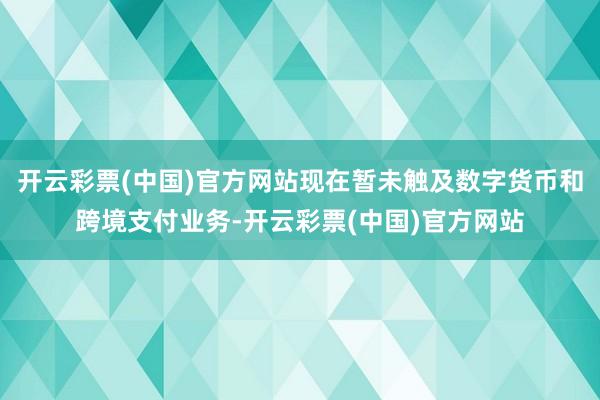 开云彩票(中国)官方网站现在暂未触及数字货币和跨境支付业务-开云彩票(中国)官方网站